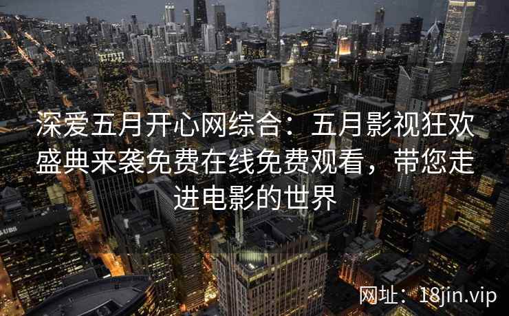 深爱五月开心网综合：五月影视狂欢盛典来袭免费在线免费观看，带您走进电影的世界