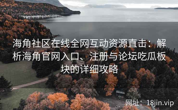 海角社区在线全网互动资源直击：解析海角官网入口、注册与论坛吃瓜板块的详细攻略