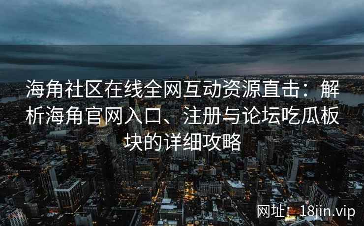 海角社区在线全网互动资源直击：解析海角官网入口、注册与论坛吃瓜板块的详细攻略