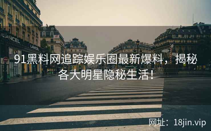 91黑料网追踪娱乐圈最新爆料，揭秘各大明星隐秘生活！
