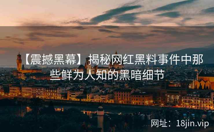 【震撼黑幕】揭秘网红黑料事件中那些鲜为人知的黑暗细节