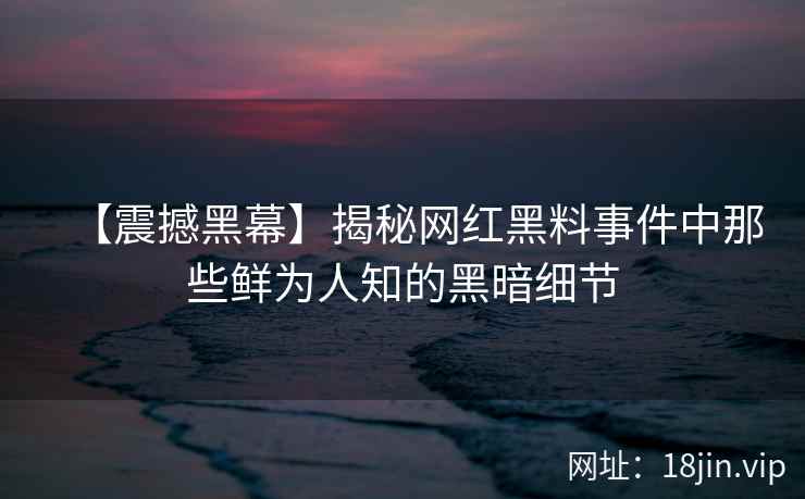 【震撼黑幕】揭秘网红黑料事件中那些鲜为人知的黑暗细节
