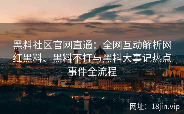 黑料社区官网直通：全网互动解析网红黑料、黑料不打与黑料大事记热点事件全流程