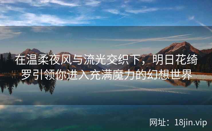 在温柔夜风与流光交织下，明日花绮罗引领你进入充满魔力的幻想世界
