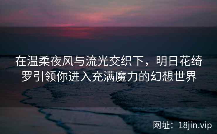 在温柔夜风与流光交织下，明日花绮罗引领你进入充满魔力的幻想世界