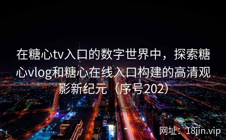 在糖心tv入口的数字世界中，探索糖心vlog和糖心在线入口构建的高清观影新纪元（序号202）