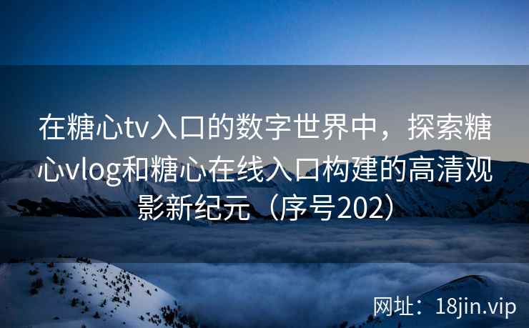 在糖心tv入口的数字世界中，探索糖心vlog和糖心在线入口构建的高清观影新纪元（序号202）