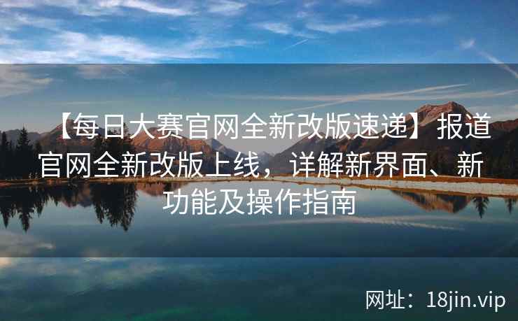 【每日大赛官网全新改版速递】报道官网全新改版上线，详解新界面、新功能及操作指南