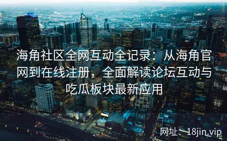 海角社区全网互动全记录：从海角官网到在线注册，全面解读论坛互动与吃瓜板块最新应用