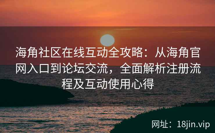 海角社区在线互动全攻略：从海角官网入口到论坛交流，全面解析注册流程及互动使用心得