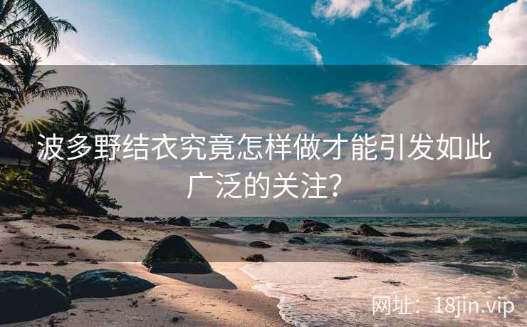 波多野结衣究竟怎样做才能引发如此广泛的关注？