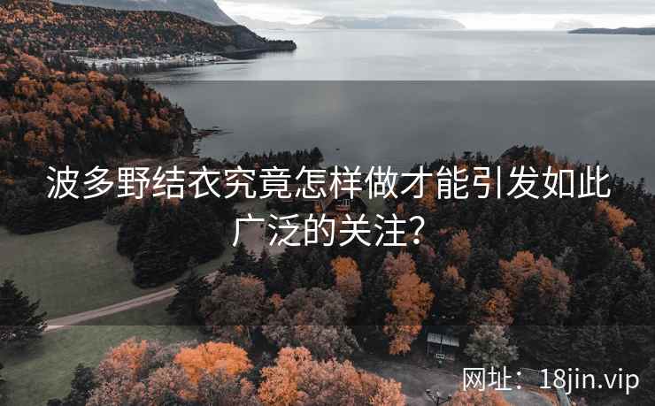 波多野结衣究竟怎样做才能引发如此广泛的关注？