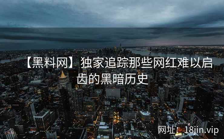 【黑料网】独家追踪那些网红难以启齿的黑暗历史