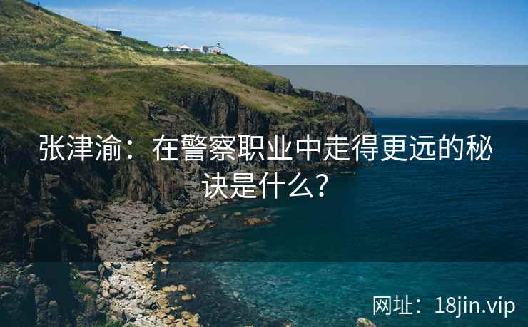 张津渝：在警察职业中走得更远的秘诀是什么？