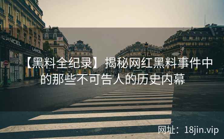 【黑料全纪录】揭秘网红黑料事件中的那些不可告人的历史内幕