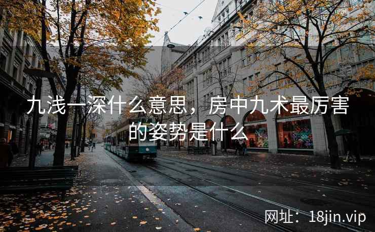 九浅一深什么意思，房中九术最厉害的姿势是什么