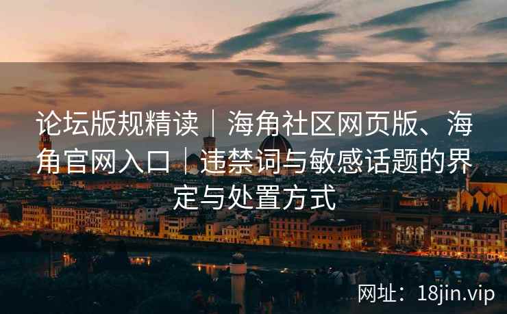 论坛版规精读｜海角社区网页版、海角官网入口｜违禁词与敏感话题的界定与处置方式