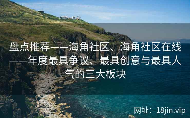 盘点推荐——海角社区、海角社区在线——年度最具争议、最具创意与最具人气的三大板块