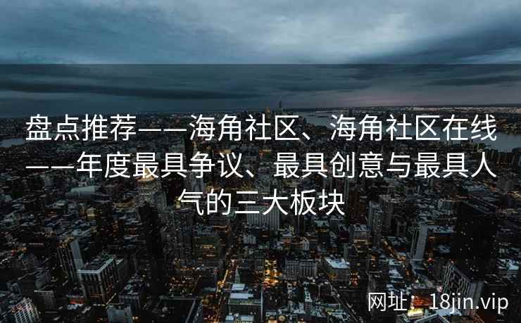 盘点推荐——海角社区、海角社区在线——年度最具争议、最具创意与最具人气的三大板块