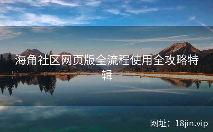 海角社区网页版全流程使用全攻略特辑