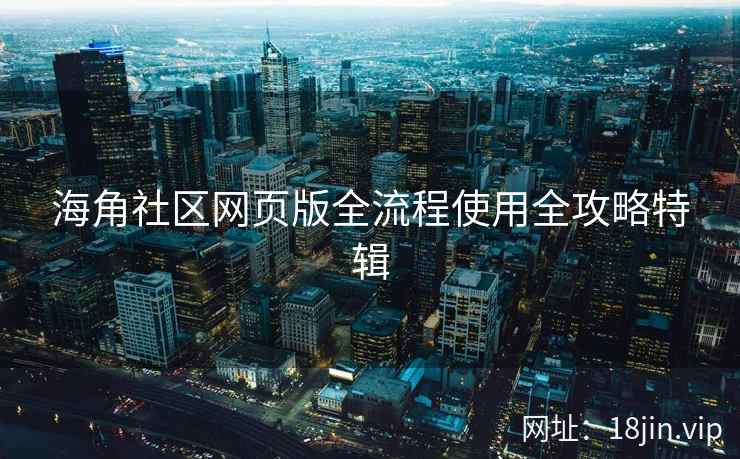 海角社区网页版全流程使用全攻略特辑