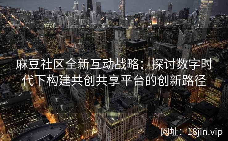 麻豆社区全新互动战略：探讨数字时代下构建共创共享平台的创新路径