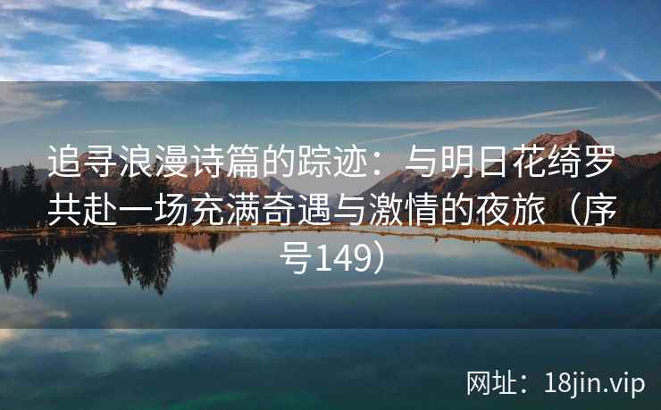 追寻浪漫诗篇的踪迹：与明日花绮罗共赴一场充满奇遇与激情的夜旅（序号149）