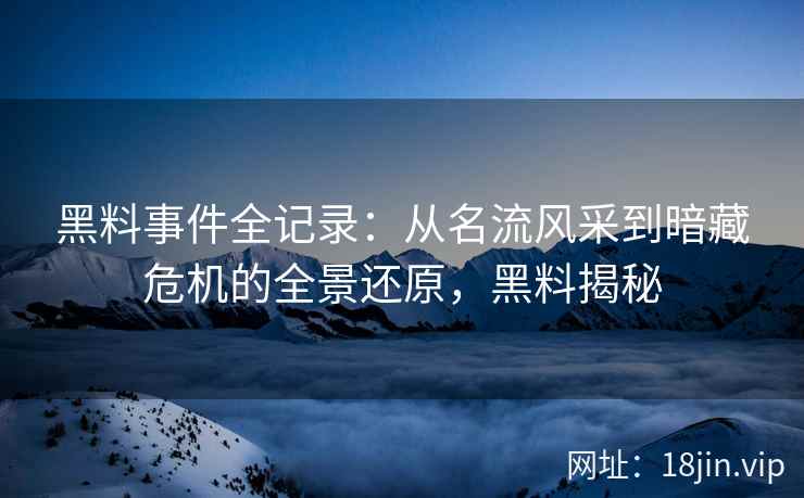 黑料事件全记录：从名流风采到暗藏危机的全景还原，黑料揭秘