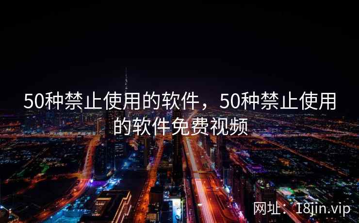 50种禁止使用的软件，50种禁止使用的软件免费视频