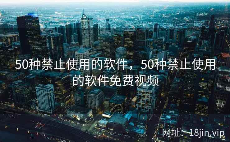 50种禁止使用的软件，50种禁止使用的软件免费视频