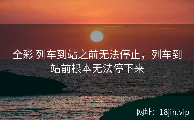 全彩 列车到站之前无法停止，列车到站前根本无法停下来