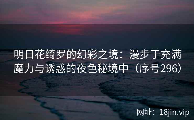 明日花绮罗的幻彩之境：漫步于充满魔力与诱惑的夜色秘境中（序号296）