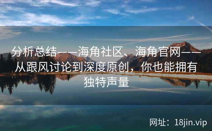 分析总结——海角社区、海角官网——从跟风讨论到深度原创，你也能拥有独特声量