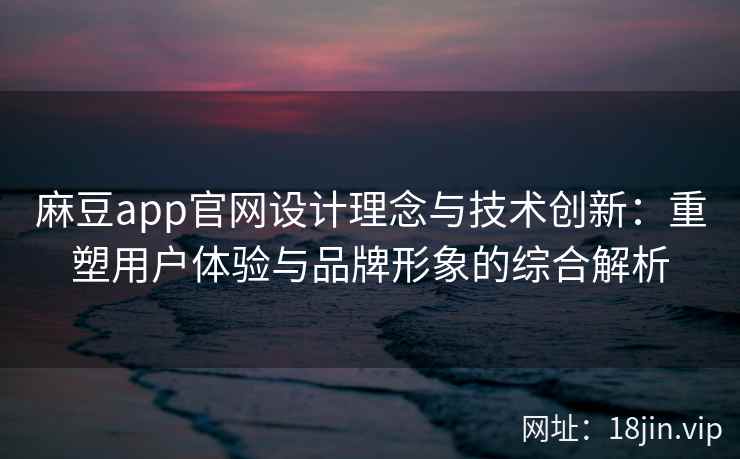 麻豆app官网设计理念与技术创新：重塑用户体验与品牌形象的综合解析