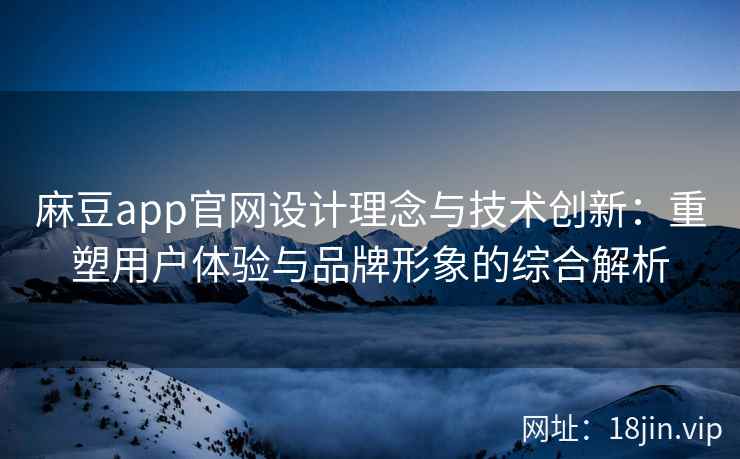麻豆app官网设计理念与技术创新：重塑用户体验与品牌形象的综合解析