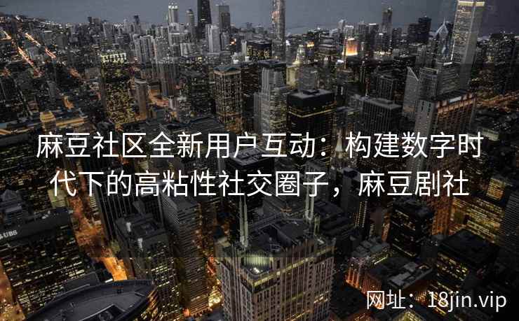 麻豆社区全新用户互动：构建数字时代下的高粘性社交圈子，麻豆剧社