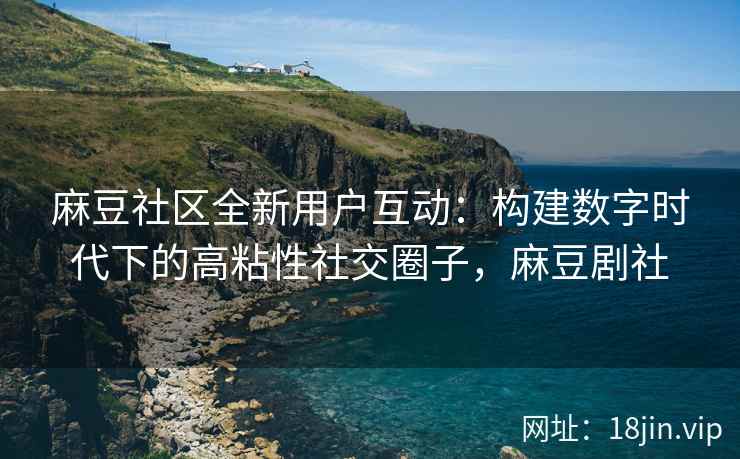 麻豆社区全新用户互动：构建数字时代下的高粘性社交圈子，麻豆剧社