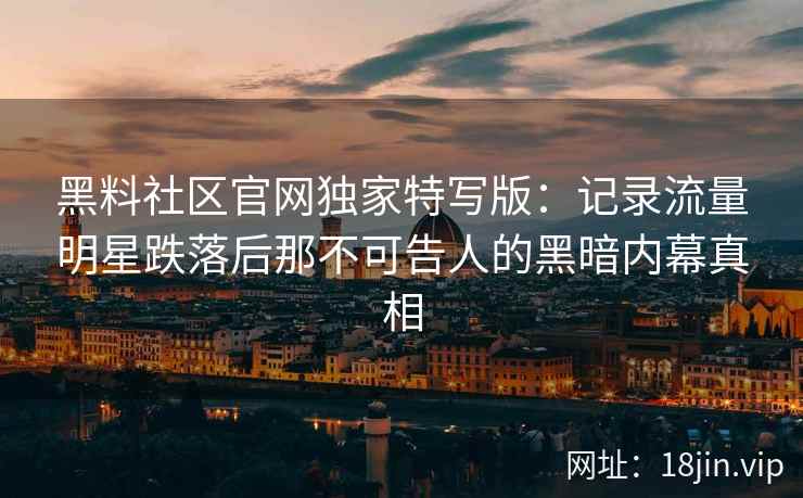 黑料社区官网独家特写版：记录流量明星跌落后那不可告人的黑暗内幕真相