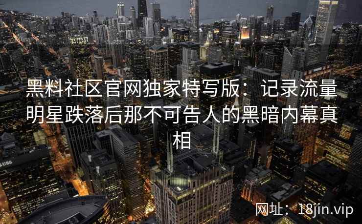 黑料社区官网独家特写版：记录流量明星跌落后那不可告人的黑暗内幕真相