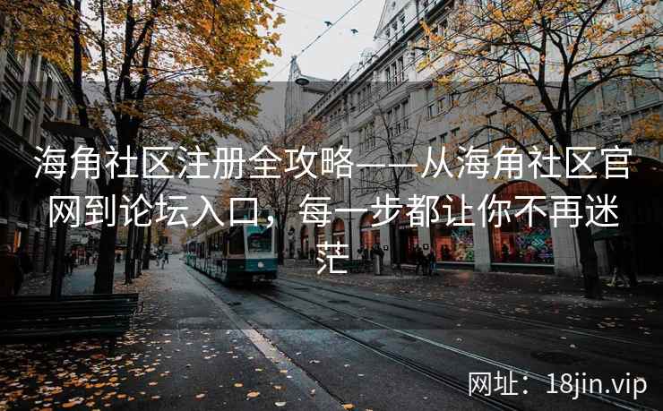 海角社区注册全攻略——从海角社区官网到论坛入口，每一步都让你不再迷茫