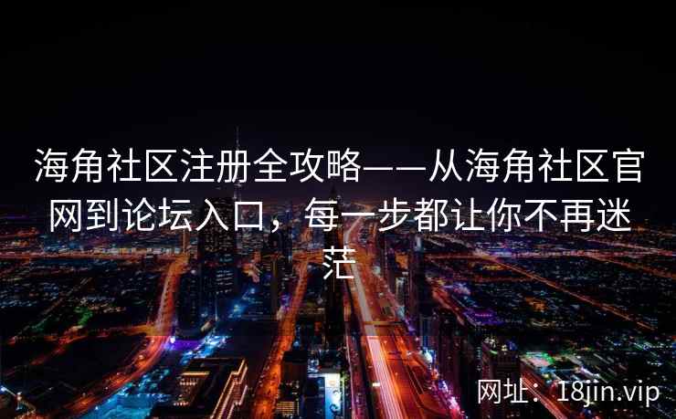 海角社区注册全攻略——从海角社区官网到论坛入口，每一步都让你不再迷茫