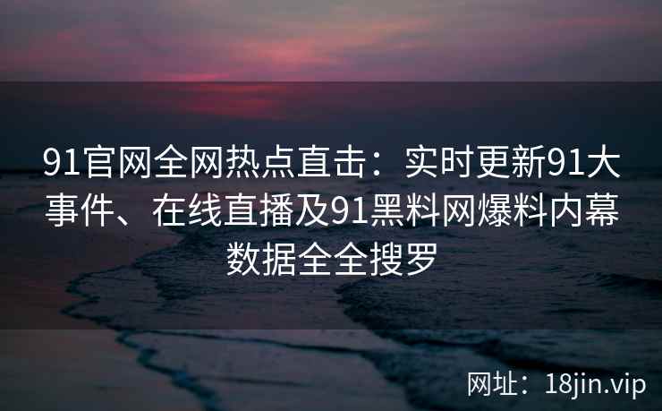 91官网全网热点直击：实时更新91大事件、在线直播及91黑料网爆料内幕数据全全搜罗