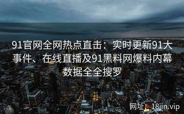 91官网全网热点直击：实时更新91大事件、在线直播及91黑料网爆料内幕数据全全搜罗