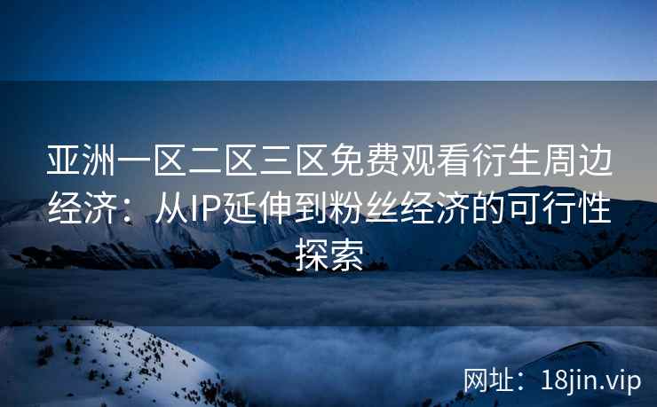 亚洲一区二区三区免费观看衍生周边经济：从IP延伸到粉丝经济的可行性探索
