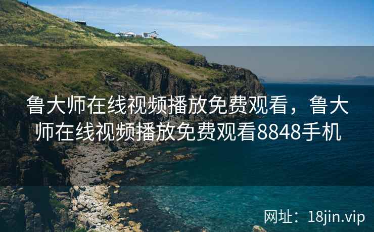 鲁大师在线视频播放免费观看，鲁大师在线视频播放免费观看8848手机