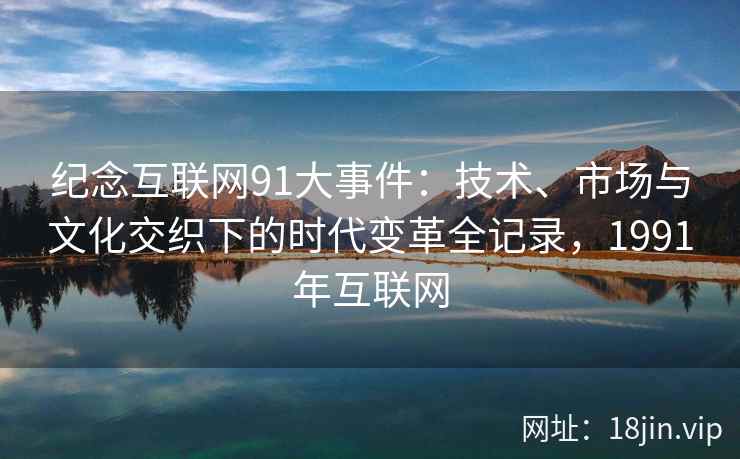 纪念互联网91大事件：技术、市场与文化交织下的时代变革全记录，1991年互联网