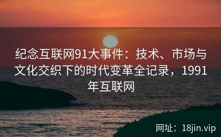 纪念互联网91大事件：技术、市场与文化交织下的时代变革全记录，1991年互联网