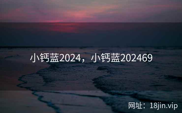 小钙蓝2024，小钙蓝202469