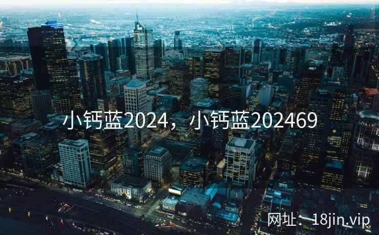 小钙蓝2024，小钙蓝202469