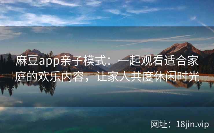 麻豆app亲子模式：一起观看适合家庭的欢乐内容，让家人共度休闲时光